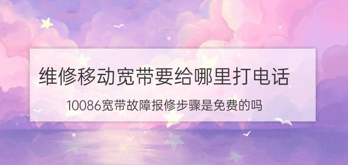 维修移动宽带要给哪里打电话 10086宽带故障报修步骤是免费的吗？